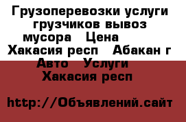 Грузоперевозки,услуги грузчиков,вывоз мусора › Цена ­ 200 - Хакасия респ., Абакан г. Авто » Услуги   . Хакасия респ.